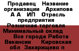 Продавец › Название организации ­ Архипова А.А., ИП › Отрасль предприятия ­ Розничная торговля › Минимальный оклад ­ 6 000 - Все города Работа » Вакансии   . Кировская обл.,Захарищево п.